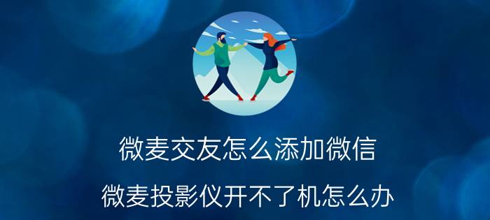 微麦交友怎么添加微信 微麦投影仪开不了机怎么办？